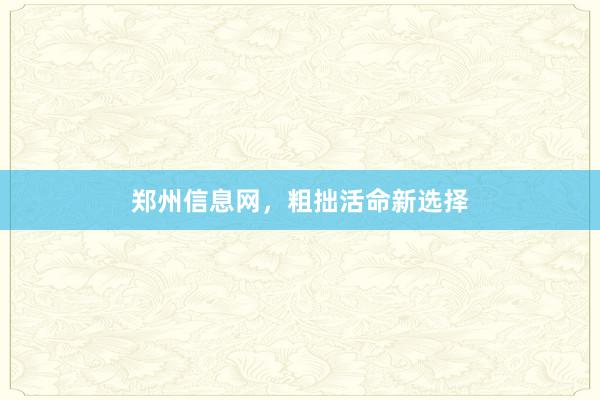 郑州信息网，粗拙活命新选择